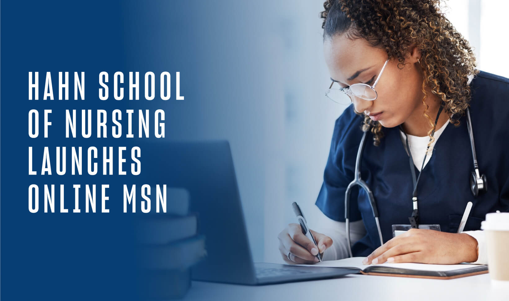 a woman with glasses and curly brown hair writes in a notebook with a pen while sitting at a table with an open laptop. She is wearing dark blue scrubs and the copy reads HAHN school of nursing launches MSN